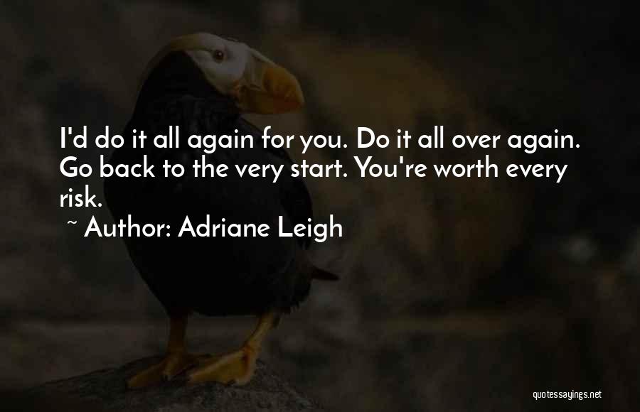 Adriane Leigh Quotes: I'd Do It All Again For You. Do It All Over Again. Go Back To The Very Start. You're Worth