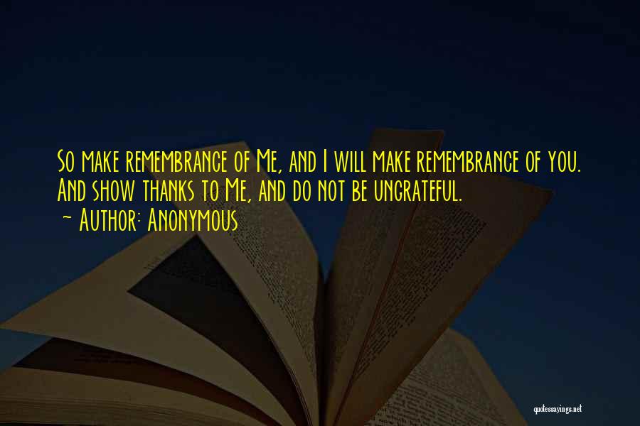 Anonymous Quotes: So Make Remembrance Of Me, And I Will Make Remembrance Of You. And Show Thanks To Me, And Do Not