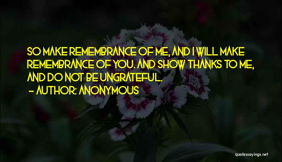 Anonymous Quotes: So Make Remembrance Of Me, And I Will Make Remembrance Of You. And Show Thanks To Me, And Do Not