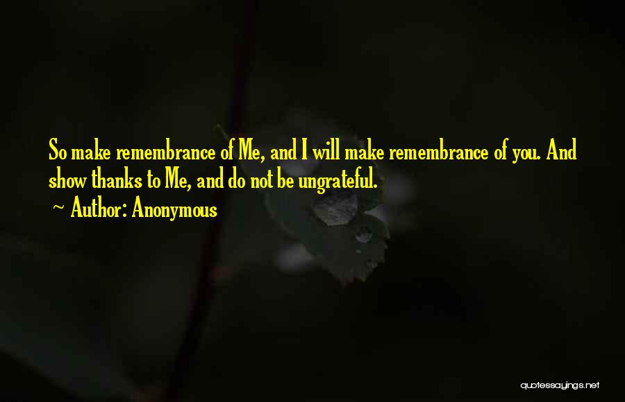 Anonymous Quotes: So Make Remembrance Of Me, And I Will Make Remembrance Of You. And Show Thanks To Me, And Do Not