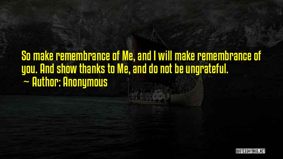 Anonymous Quotes: So Make Remembrance Of Me, And I Will Make Remembrance Of You. And Show Thanks To Me, And Do Not