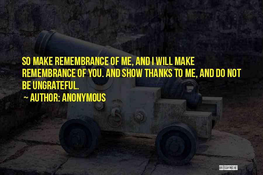 Anonymous Quotes: So Make Remembrance Of Me, And I Will Make Remembrance Of You. And Show Thanks To Me, And Do Not