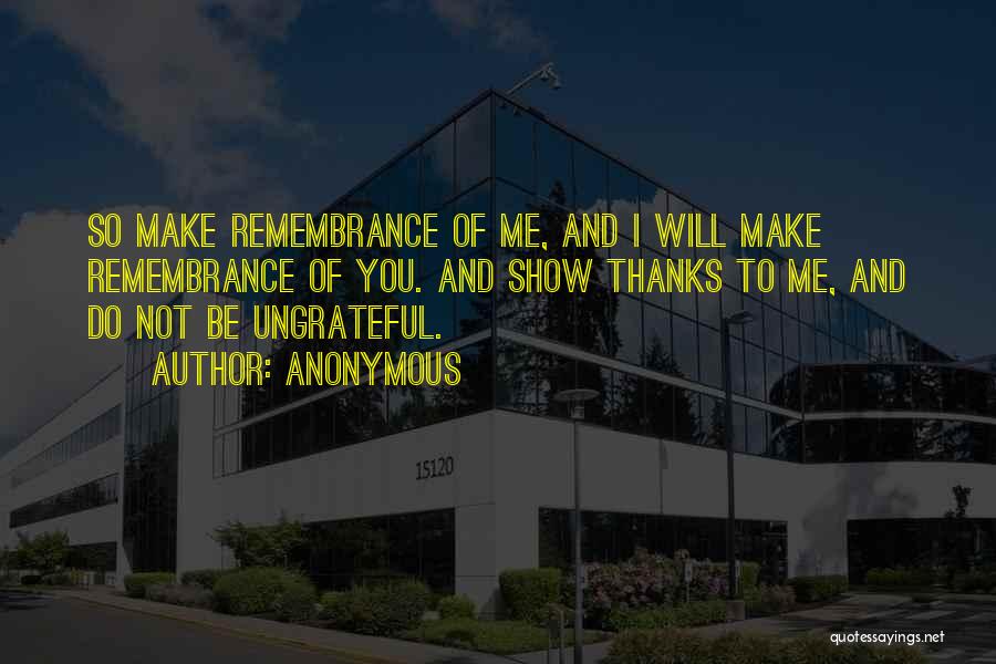 Anonymous Quotes: So Make Remembrance Of Me, And I Will Make Remembrance Of You. And Show Thanks To Me, And Do Not