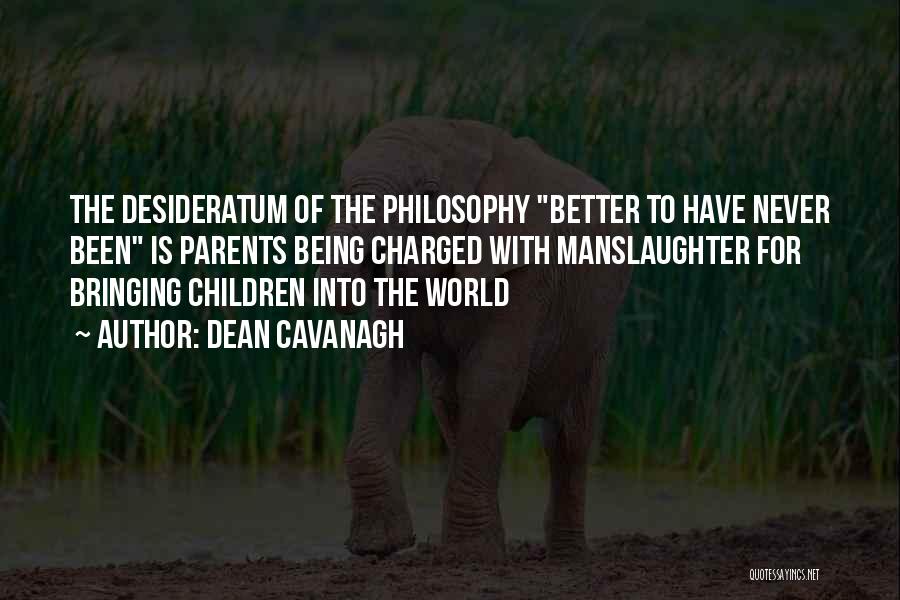 Dean Cavanagh Quotes: The Desideratum Of The Philosophy Better To Have Never Been Is Parents Being Charged With Manslaughter For Bringing Children Into