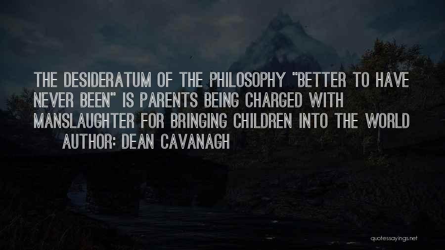 Dean Cavanagh Quotes: The Desideratum Of The Philosophy Better To Have Never Been Is Parents Being Charged With Manslaughter For Bringing Children Into