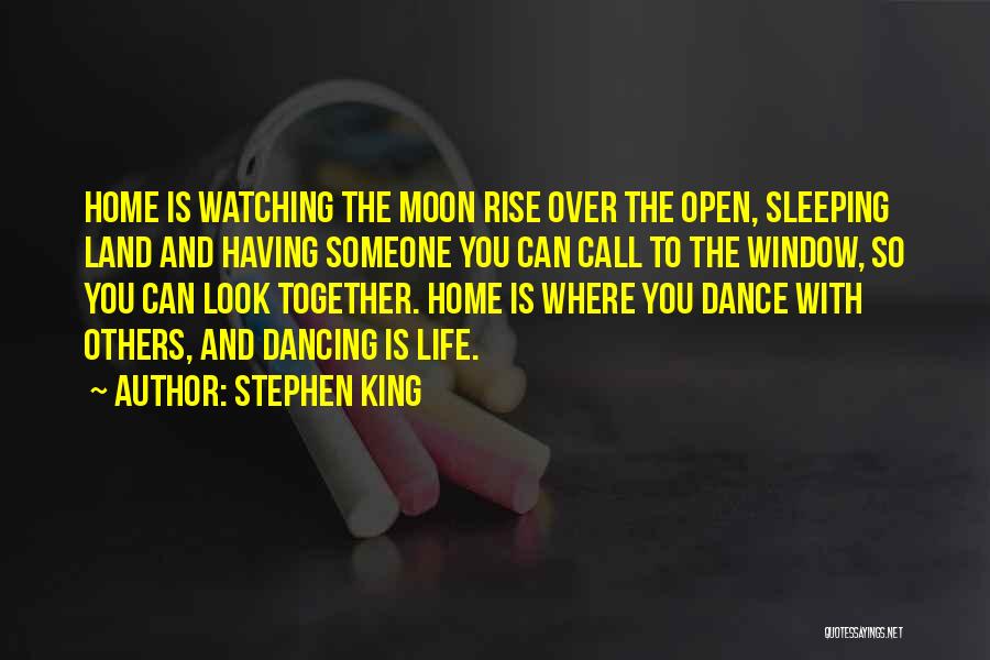 Stephen King Quotes: Home Is Watching The Moon Rise Over The Open, Sleeping Land And Having Someone You Can Call To The Window,