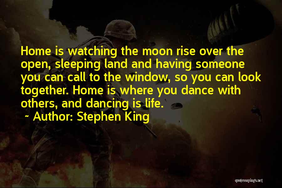 Stephen King Quotes: Home Is Watching The Moon Rise Over The Open, Sleeping Land And Having Someone You Can Call To The Window,