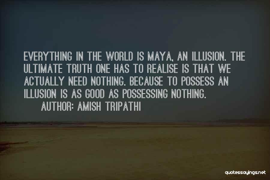 Amish Tripathi Quotes: Everything In The World Is Maya, An Illusion. The Ultimate Truth One Has To Realise Is That We Actually Need