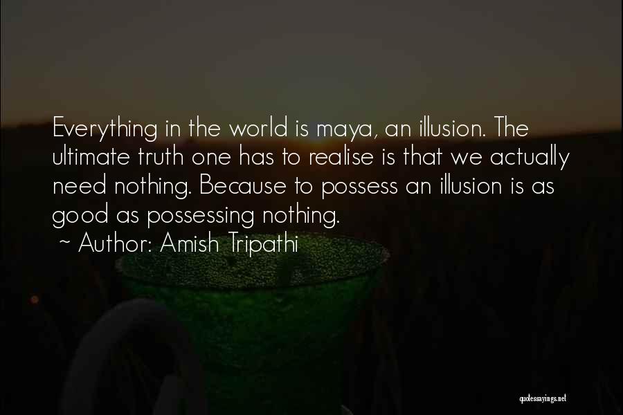 Amish Tripathi Quotes: Everything In The World Is Maya, An Illusion. The Ultimate Truth One Has To Realise Is That We Actually Need