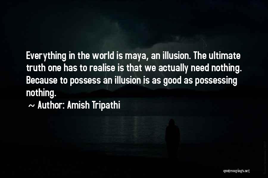 Amish Tripathi Quotes: Everything In The World Is Maya, An Illusion. The Ultimate Truth One Has To Realise Is That We Actually Need