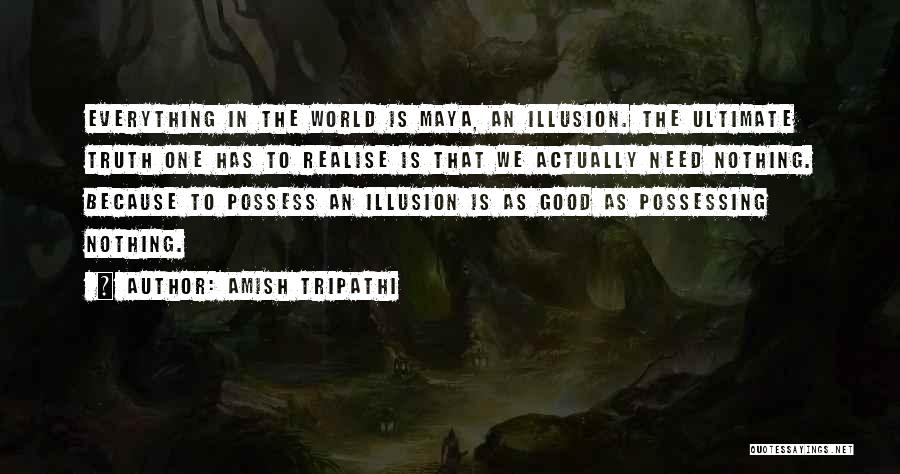 Amish Tripathi Quotes: Everything In The World Is Maya, An Illusion. The Ultimate Truth One Has To Realise Is That We Actually Need