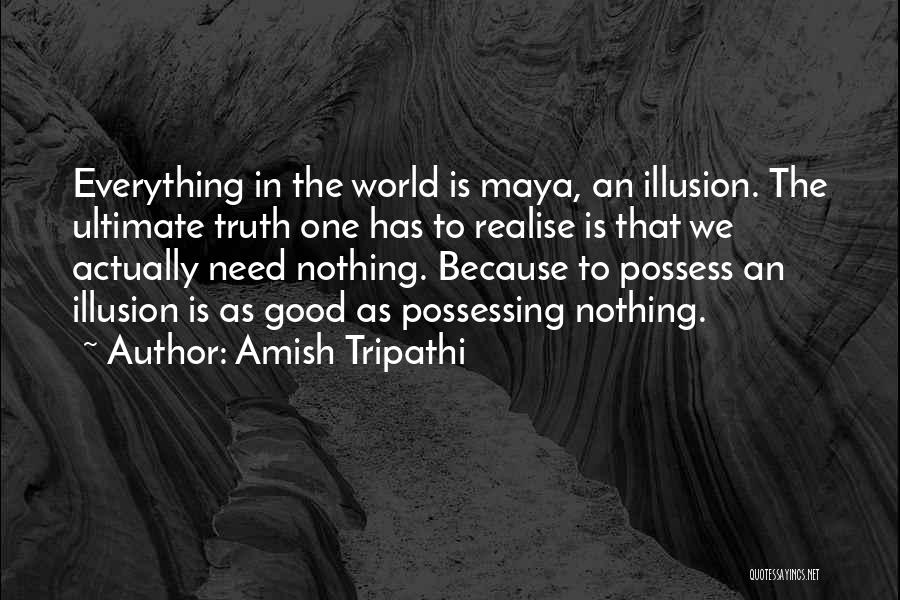 Amish Tripathi Quotes: Everything In The World Is Maya, An Illusion. The Ultimate Truth One Has To Realise Is That We Actually Need