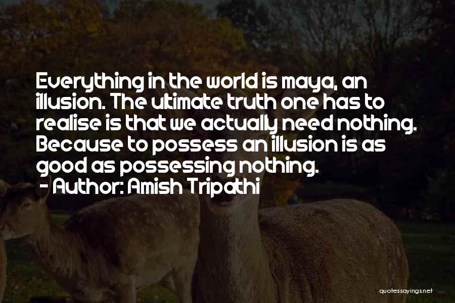 Amish Tripathi Quotes: Everything In The World Is Maya, An Illusion. The Ultimate Truth One Has To Realise Is That We Actually Need