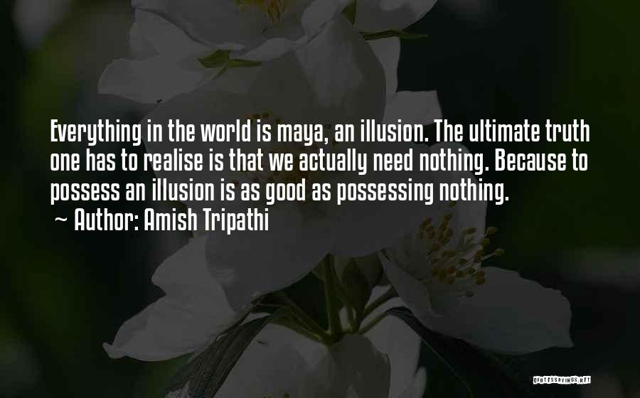 Amish Tripathi Quotes: Everything In The World Is Maya, An Illusion. The Ultimate Truth One Has To Realise Is That We Actually Need