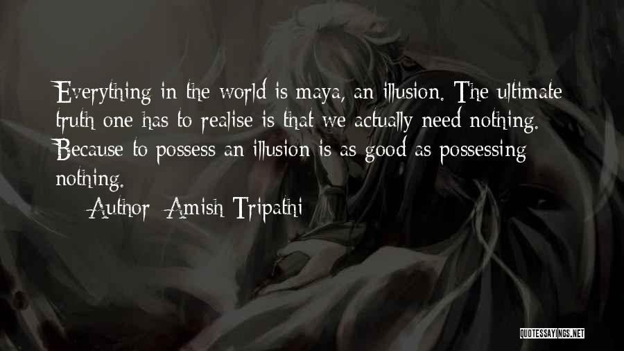 Amish Tripathi Quotes: Everything In The World Is Maya, An Illusion. The Ultimate Truth One Has To Realise Is That We Actually Need