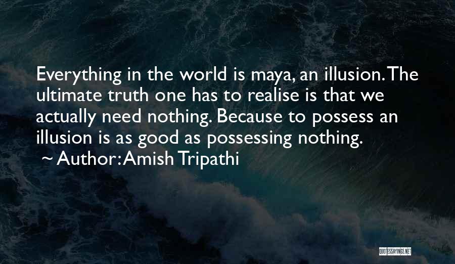 Amish Tripathi Quotes: Everything In The World Is Maya, An Illusion. The Ultimate Truth One Has To Realise Is That We Actually Need