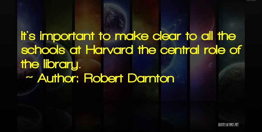 Robert Darnton Quotes: It's Important To Make Clear To All The Schools At Harvard The Central Role Of The Library.