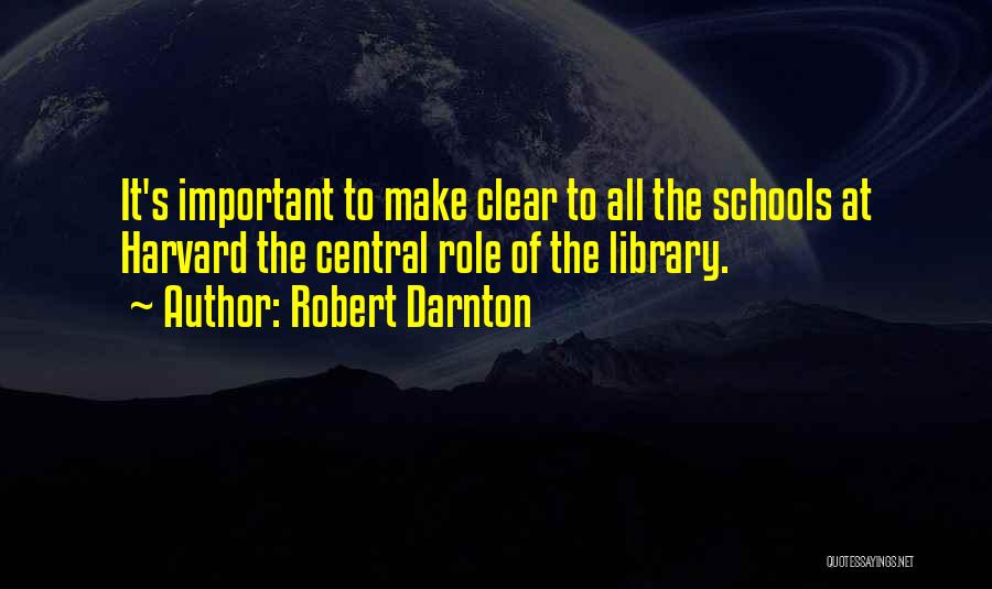 Robert Darnton Quotes: It's Important To Make Clear To All The Schools At Harvard The Central Role Of The Library.