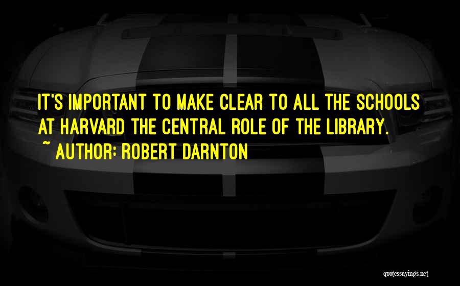 Robert Darnton Quotes: It's Important To Make Clear To All The Schools At Harvard The Central Role Of The Library.