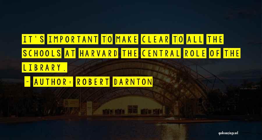 Robert Darnton Quotes: It's Important To Make Clear To All The Schools At Harvard The Central Role Of The Library.