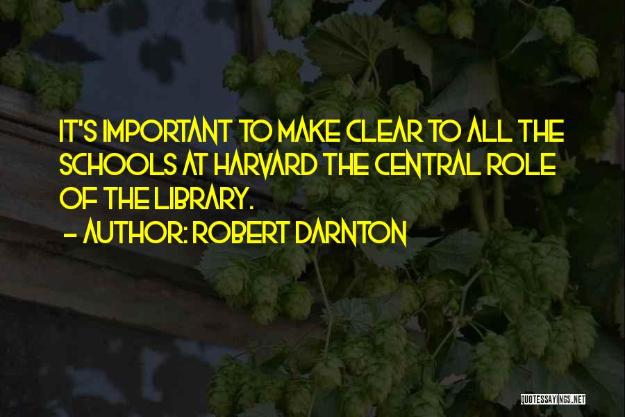 Robert Darnton Quotes: It's Important To Make Clear To All The Schools At Harvard The Central Role Of The Library.