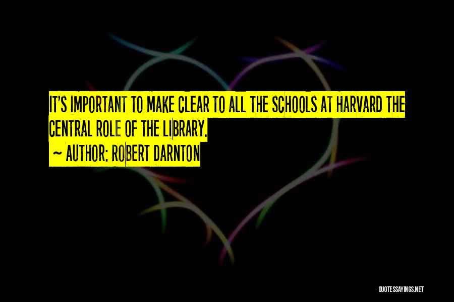 Robert Darnton Quotes: It's Important To Make Clear To All The Schools At Harvard The Central Role Of The Library.