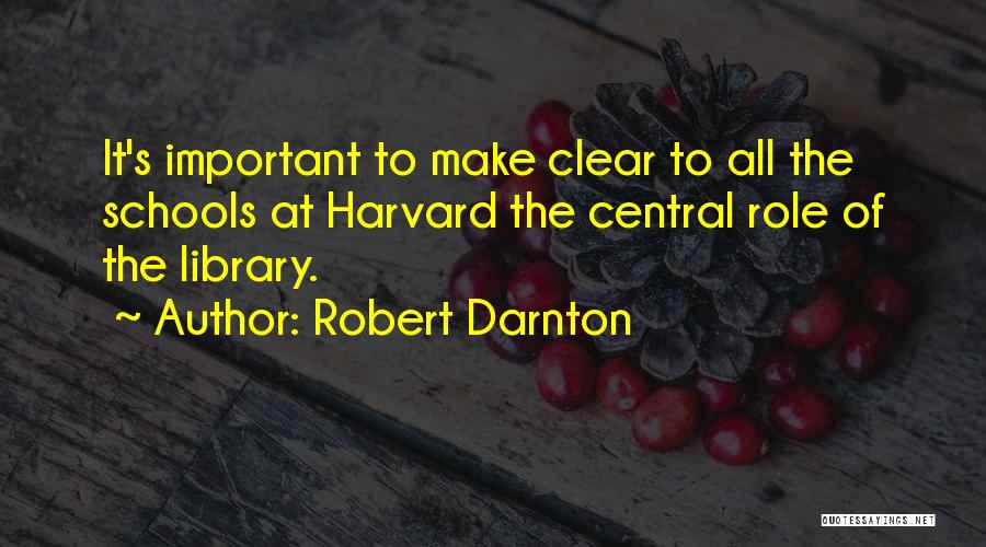 Robert Darnton Quotes: It's Important To Make Clear To All The Schools At Harvard The Central Role Of The Library.