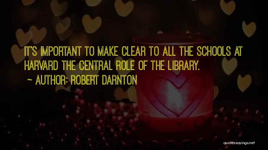 Robert Darnton Quotes: It's Important To Make Clear To All The Schools At Harvard The Central Role Of The Library.