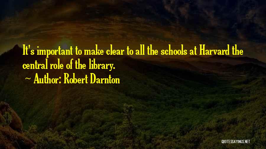 Robert Darnton Quotes: It's Important To Make Clear To All The Schools At Harvard The Central Role Of The Library.