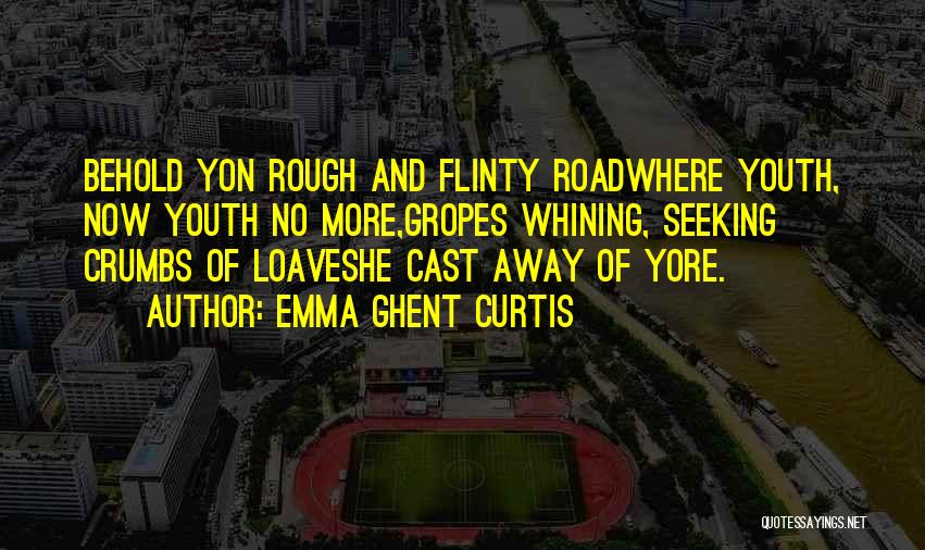 Emma Ghent Curtis Quotes: Behold Yon Rough And Flinty Roadwhere Youth, Now Youth No More,gropes Whining, Seeking Crumbs Of Loaveshe Cast Away Of Yore.