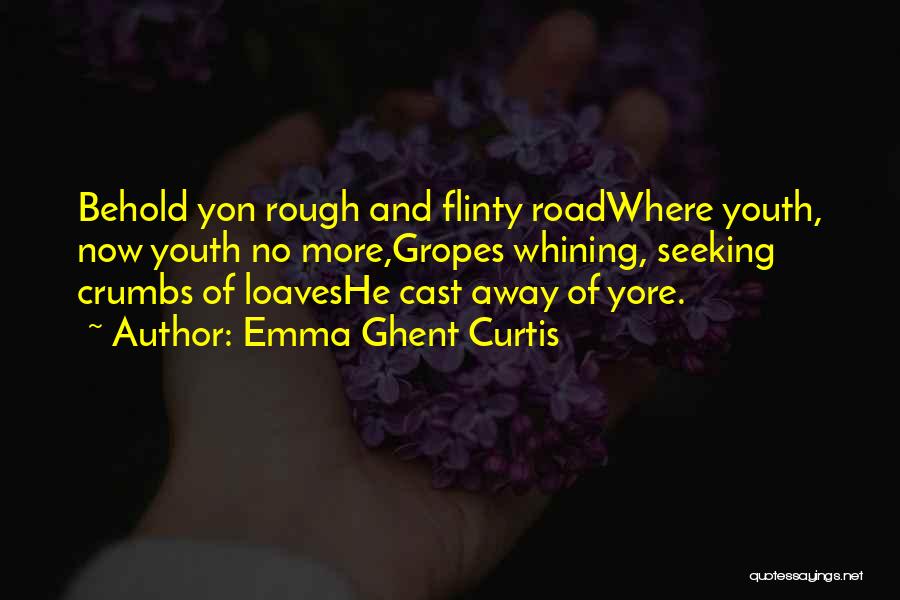 Emma Ghent Curtis Quotes: Behold Yon Rough And Flinty Roadwhere Youth, Now Youth No More,gropes Whining, Seeking Crumbs Of Loaveshe Cast Away Of Yore.