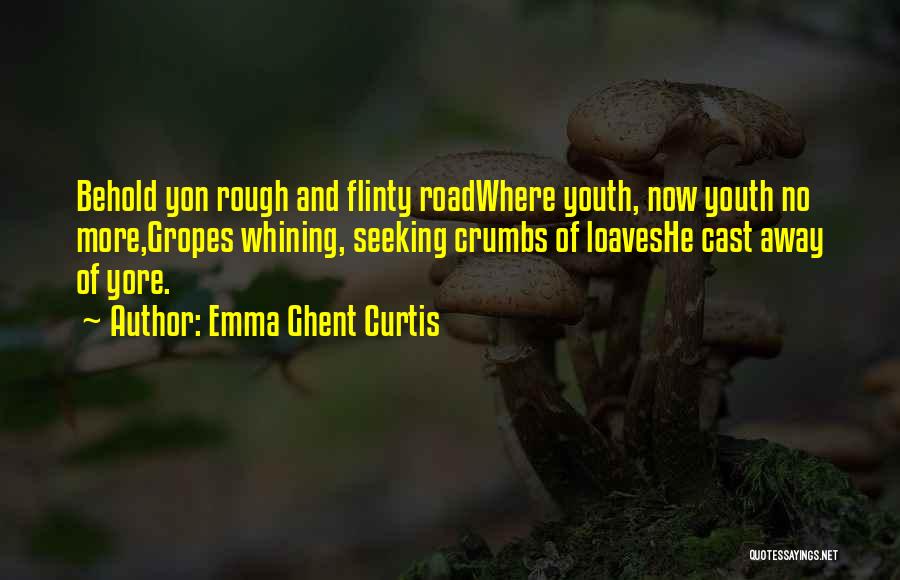 Emma Ghent Curtis Quotes: Behold Yon Rough And Flinty Roadwhere Youth, Now Youth No More,gropes Whining, Seeking Crumbs Of Loaveshe Cast Away Of Yore.