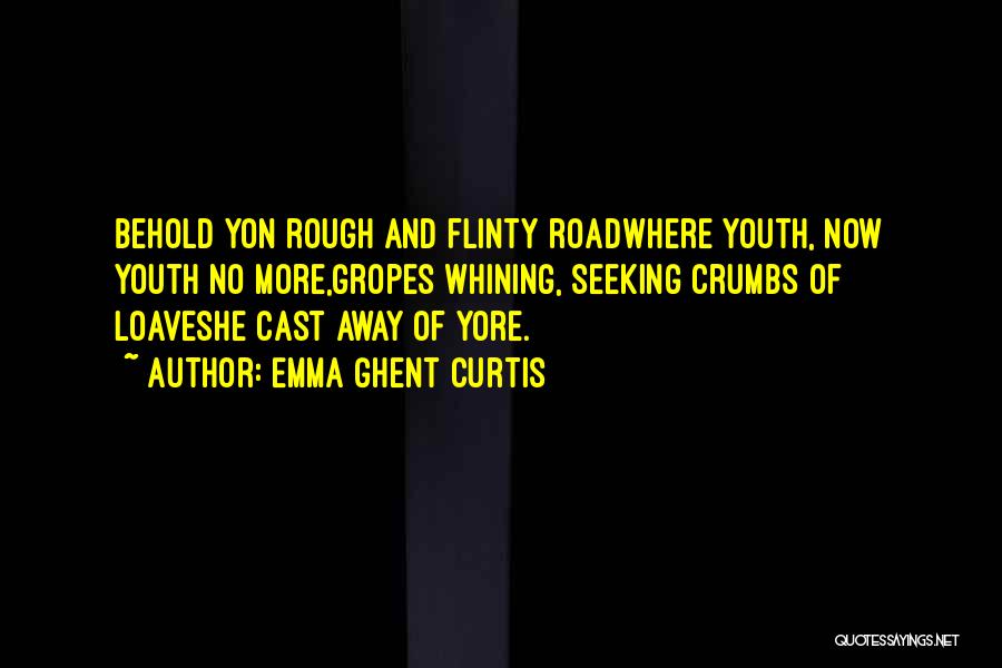 Emma Ghent Curtis Quotes: Behold Yon Rough And Flinty Roadwhere Youth, Now Youth No More,gropes Whining, Seeking Crumbs Of Loaveshe Cast Away Of Yore.