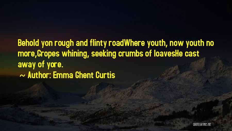 Emma Ghent Curtis Quotes: Behold Yon Rough And Flinty Roadwhere Youth, Now Youth No More,gropes Whining, Seeking Crumbs Of Loaveshe Cast Away Of Yore.