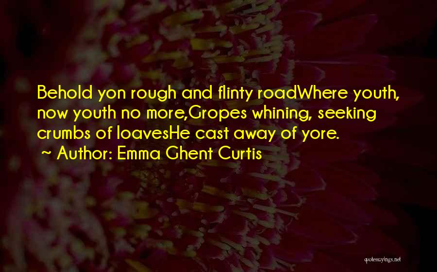 Emma Ghent Curtis Quotes: Behold Yon Rough And Flinty Roadwhere Youth, Now Youth No More,gropes Whining, Seeking Crumbs Of Loaveshe Cast Away Of Yore.