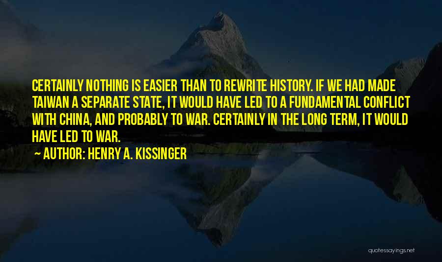 Henry A. Kissinger Quotes: Certainly Nothing Is Easier Than To Rewrite History. If We Had Made Taiwan A Separate State, It Would Have Led