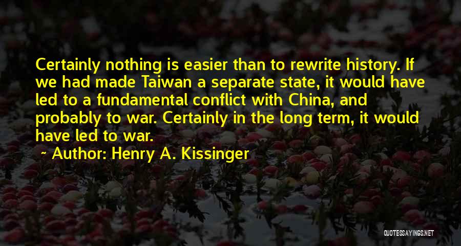 Henry A. Kissinger Quotes: Certainly Nothing Is Easier Than To Rewrite History. If We Had Made Taiwan A Separate State, It Would Have Led