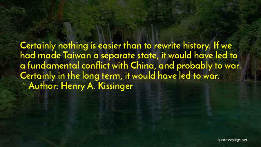 Henry A. Kissinger Quotes: Certainly Nothing Is Easier Than To Rewrite History. If We Had Made Taiwan A Separate State, It Would Have Led