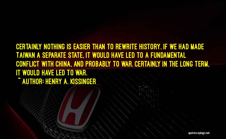 Henry A. Kissinger Quotes: Certainly Nothing Is Easier Than To Rewrite History. If We Had Made Taiwan A Separate State, It Would Have Led