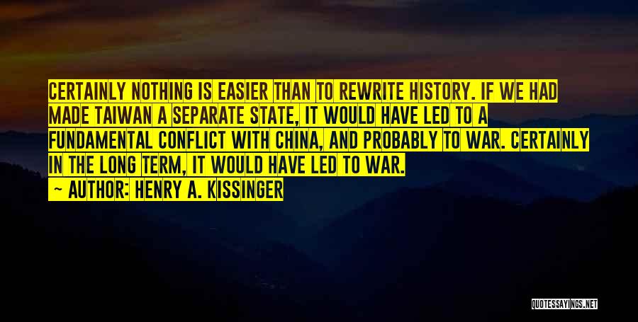 Henry A. Kissinger Quotes: Certainly Nothing Is Easier Than To Rewrite History. If We Had Made Taiwan A Separate State, It Would Have Led