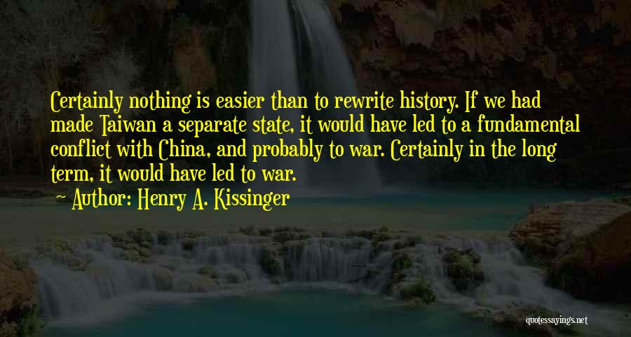 Henry A. Kissinger Quotes: Certainly Nothing Is Easier Than To Rewrite History. If We Had Made Taiwan A Separate State, It Would Have Led
