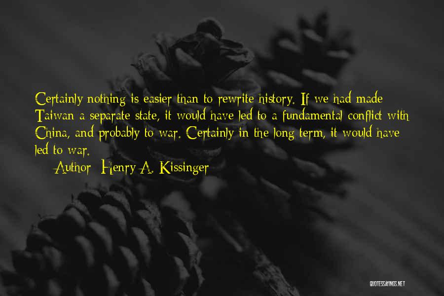 Henry A. Kissinger Quotes: Certainly Nothing Is Easier Than To Rewrite History. If We Had Made Taiwan A Separate State, It Would Have Led