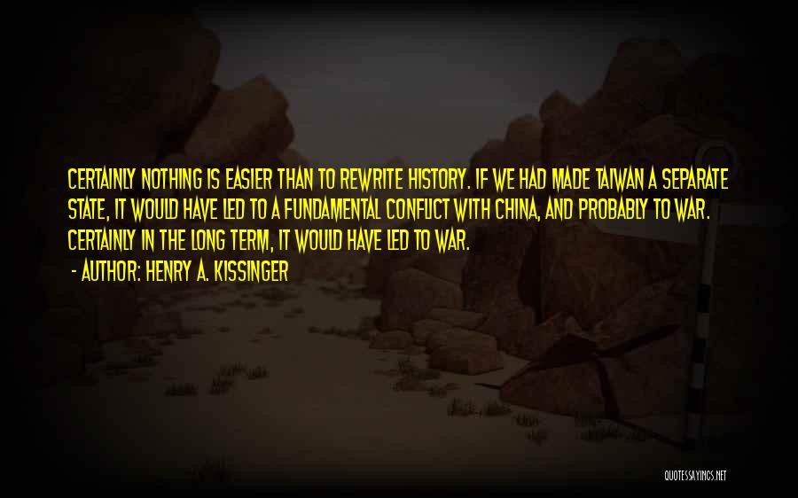 Henry A. Kissinger Quotes: Certainly Nothing Is Easier Than To Rewrite History. If We Had Made Taiwan A Separate State, It Would Have Led