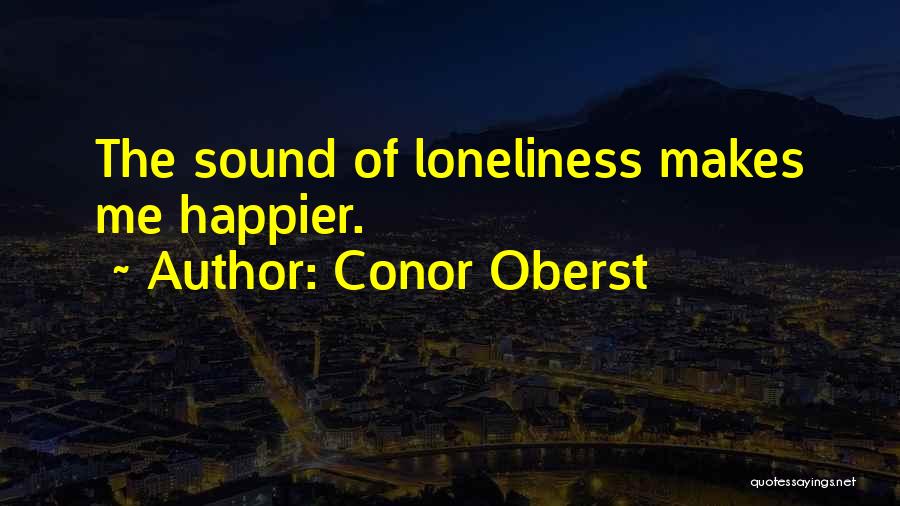 Conor Oberst Quotes: The Sound Of Loneliness Makes Me Happier.