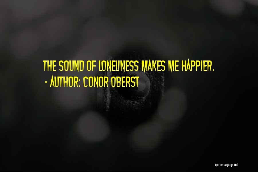 Conor Oberst Quotes: The Sound Of Loneliness Makes Me Happier.