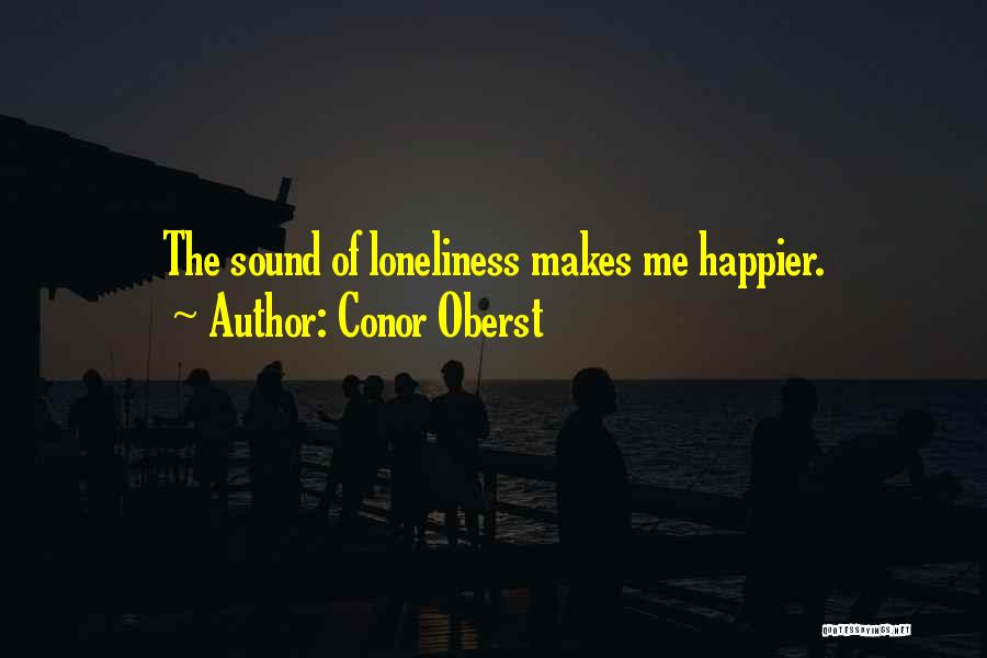 Conor Oberst Quotes: The Sound Of Loneliness Makes Me Happier.