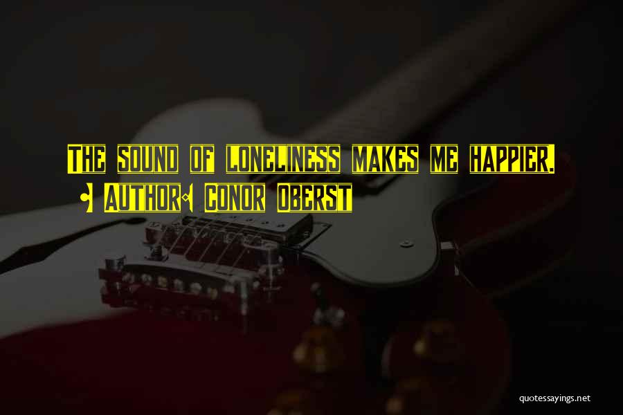 Conor Oberst Quotes: The Sound Of Loneliness Makes Me Happier.