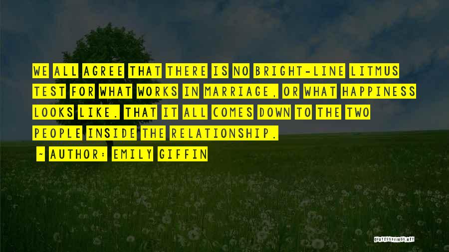 Emily Giffin Quotes: We All Agree That There Is No Bright-line Litmus Test For What Works In Marriage, Or What Happiness Looks Like.