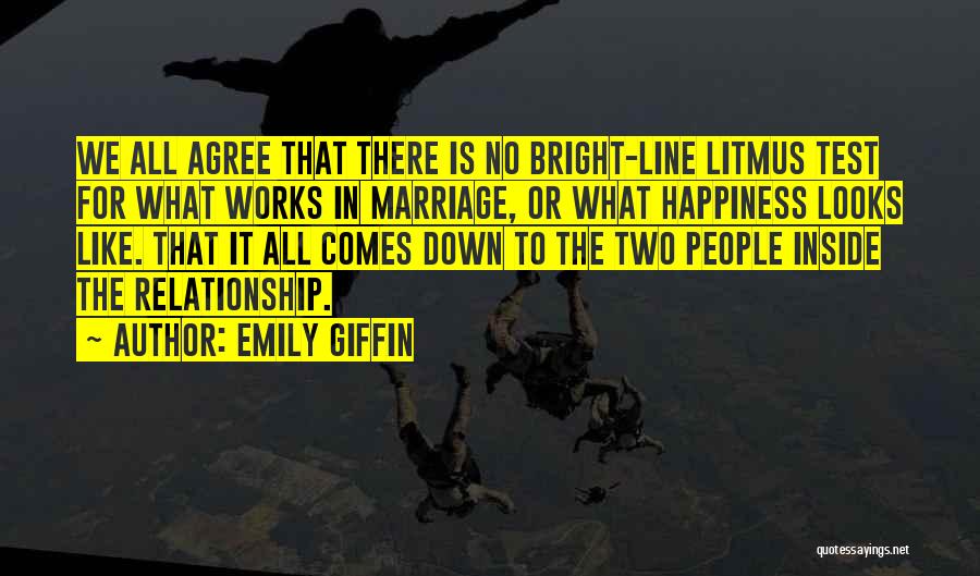 Emily Giffin Quotes: We All Agree That There Is No Bright-line Litmus Test For What Works In Marriage, Or What Happiness Looks Like.