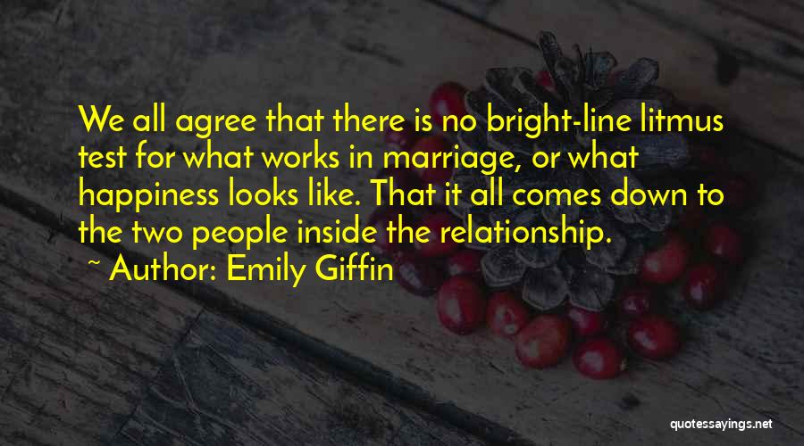 Emily Giffin Quotes: We All Agree That There Is No Bright-line Litmus Test For What Works In Marriage, Or What Happiness Looks Like.